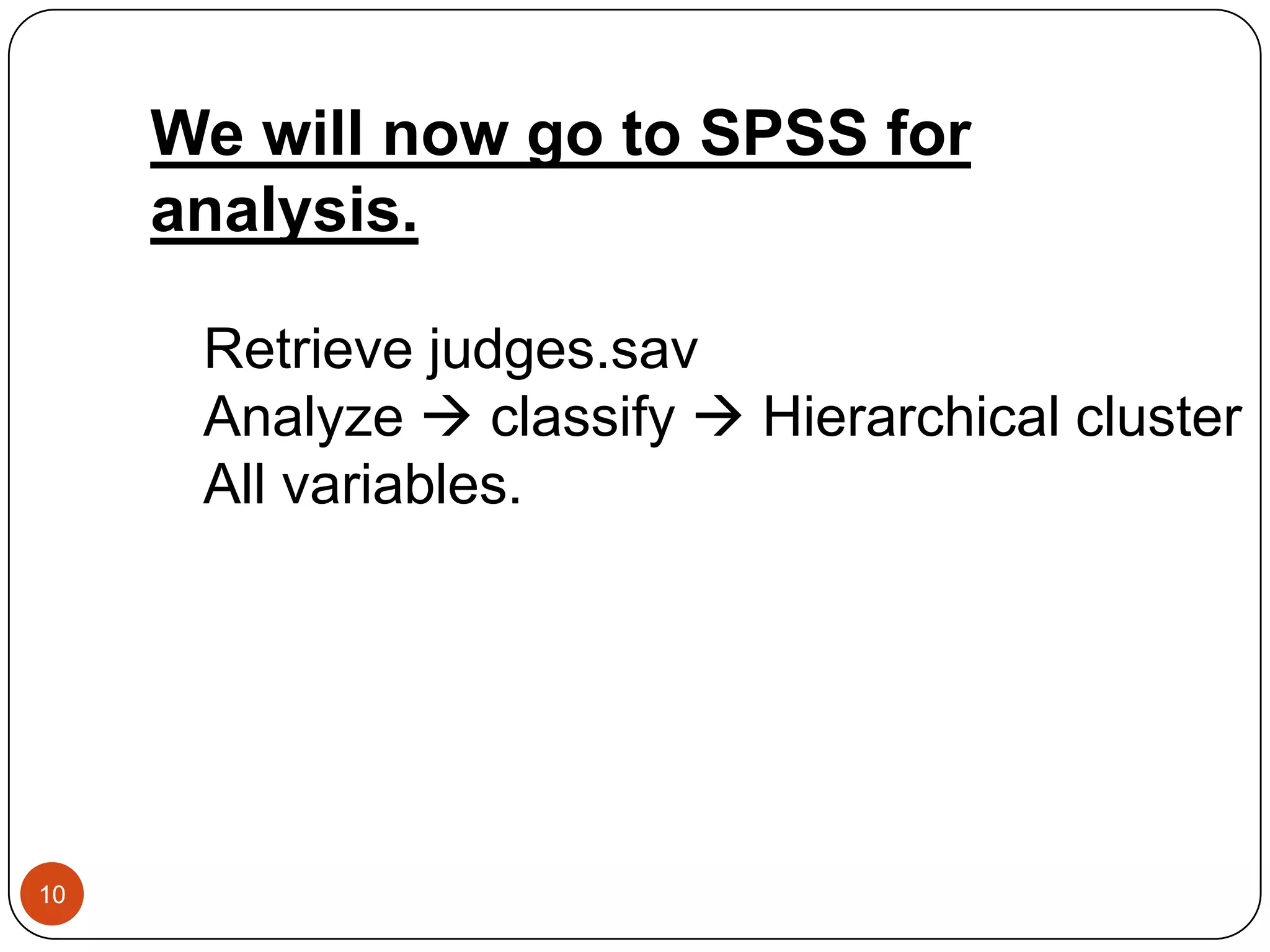 We will now go to SPSS for
     analysis.

      Retrieve judges.sav
      Analyze  classify  Hierarchical cluster
      All variables.




10
 
