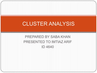 CLUSTER ANALYSIS

 PREPARED BY SABA KHAN
PRESENTED TO IMTIAZ ARIF
        ID 4640
 
