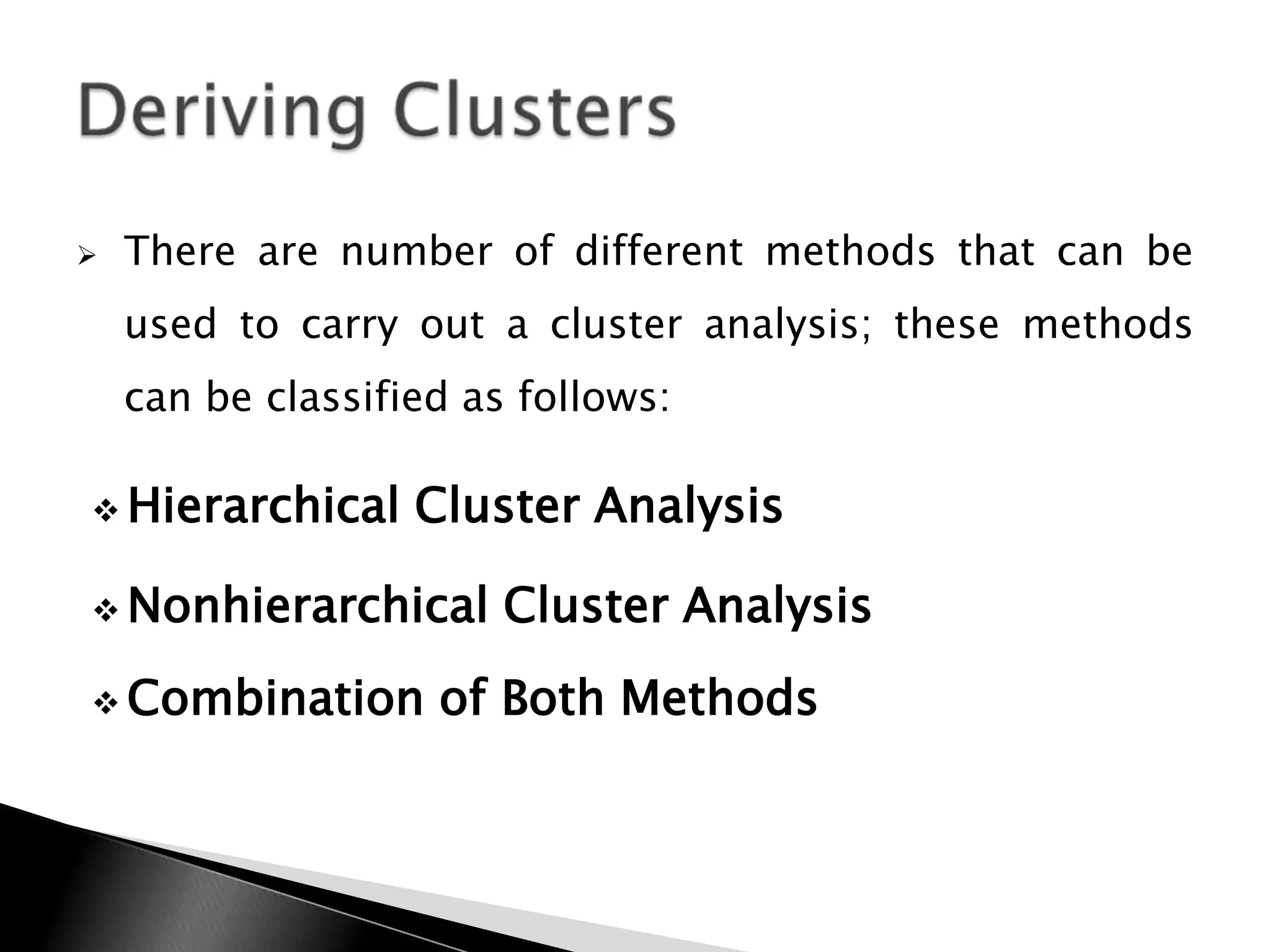    There are number of different methods that can be
    used to carry out a cluster analysis; these methods
    can be classified as follows:

 Hierarchical     Cluster Analysis

 Nonhierarchical       Cluster Analysis
 Combination       of Both Methods
 