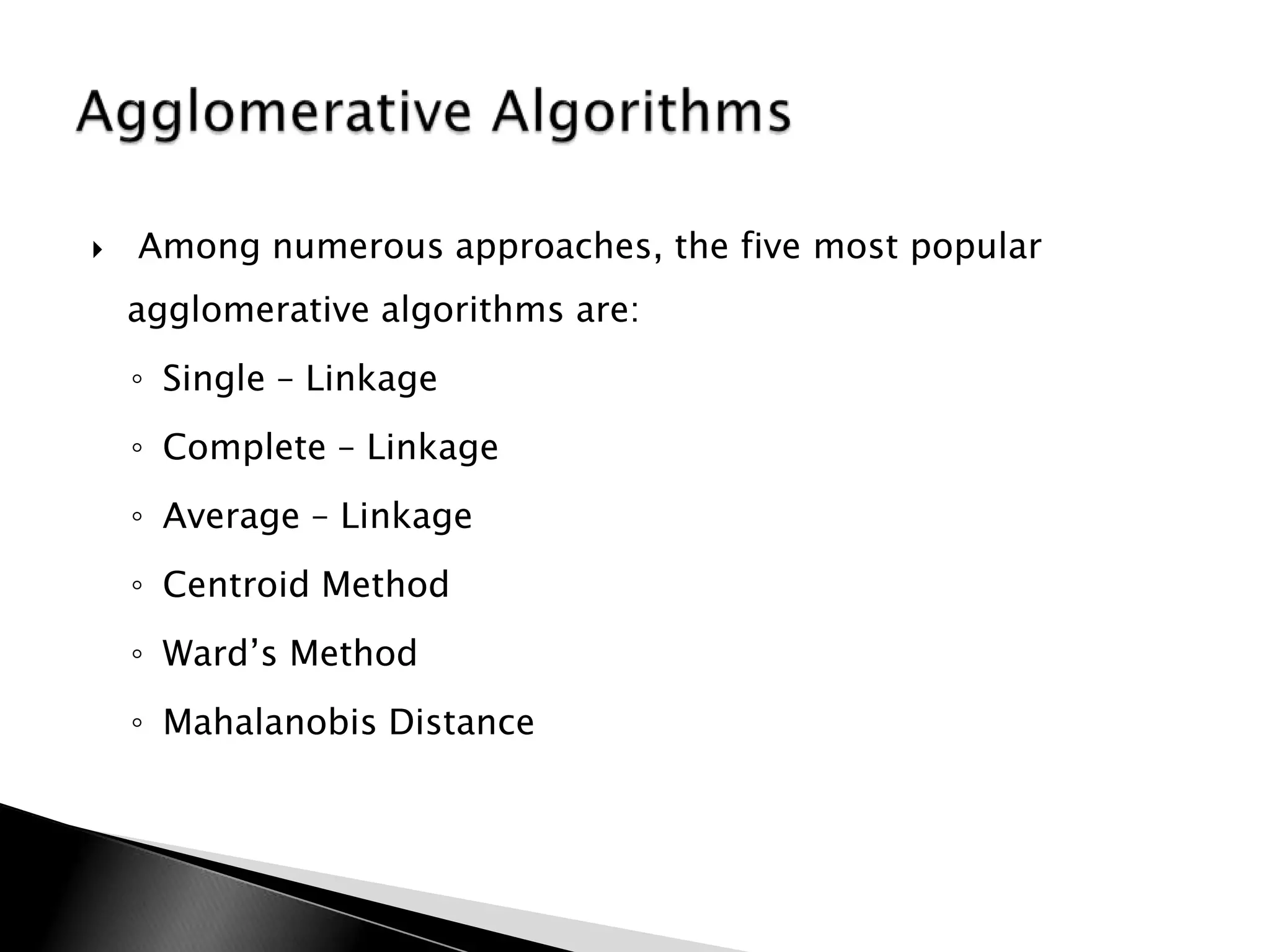    Among numerous approaches, the five most popular
    agglomerative algorithms are:
    ◦ Single – Linkage
    ◦ Complete – Linkage
    ◦ Average – Linkage
    ◦ Centroid Method
    ◦ Ward‟s Method
    ◦ Mahalanobis Distance
 