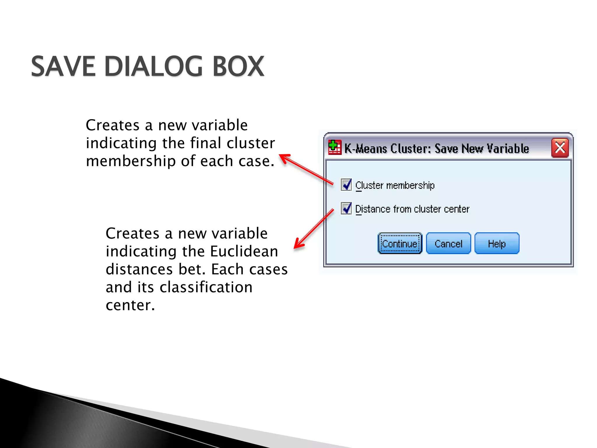SAVE DIALOG BOX

   Creates a new variable
   indicating the final cluster
   membership of each case.



     Creates a new variable
     indicating the Euclidean
     distances bet. Each cases
     and its classification
     center.
 