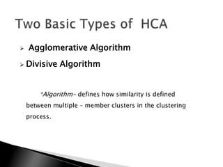    Agglomerative Algorithm
   Divisive Algorithm


        *Algorithm- defines how similarity is defined
    between multiple – member clusters in the clustering
    process.
 