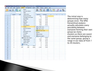 The initial step is
determining how many
groups exist. The SPSS
hierarchical analysis
actually calculates every
possibility between
everyone forming their own
group (as many
clusters as there are cases)
and everyone belonging to
the same group, giving a
range in our data of from 1
to 20 clusters.
 