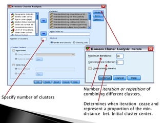 Number iteration or repetition of
                             combining different clusters.
Specify number of clusters
                             Determines when iteration cease and
                             represent a proportion of the min.
                             distance bet. Initial cluster center.
 