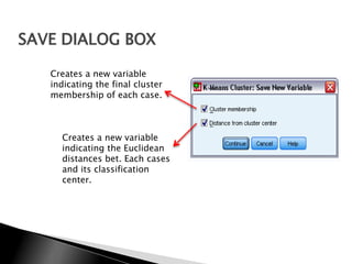 SAVE DIALOG BOX

   Creates a new variable
   indicating the final cluster
   membership of each case.



     Creates a new variable
     indicating the Euclidean
     distances bet. Each cases
     and its classification
     center.
 