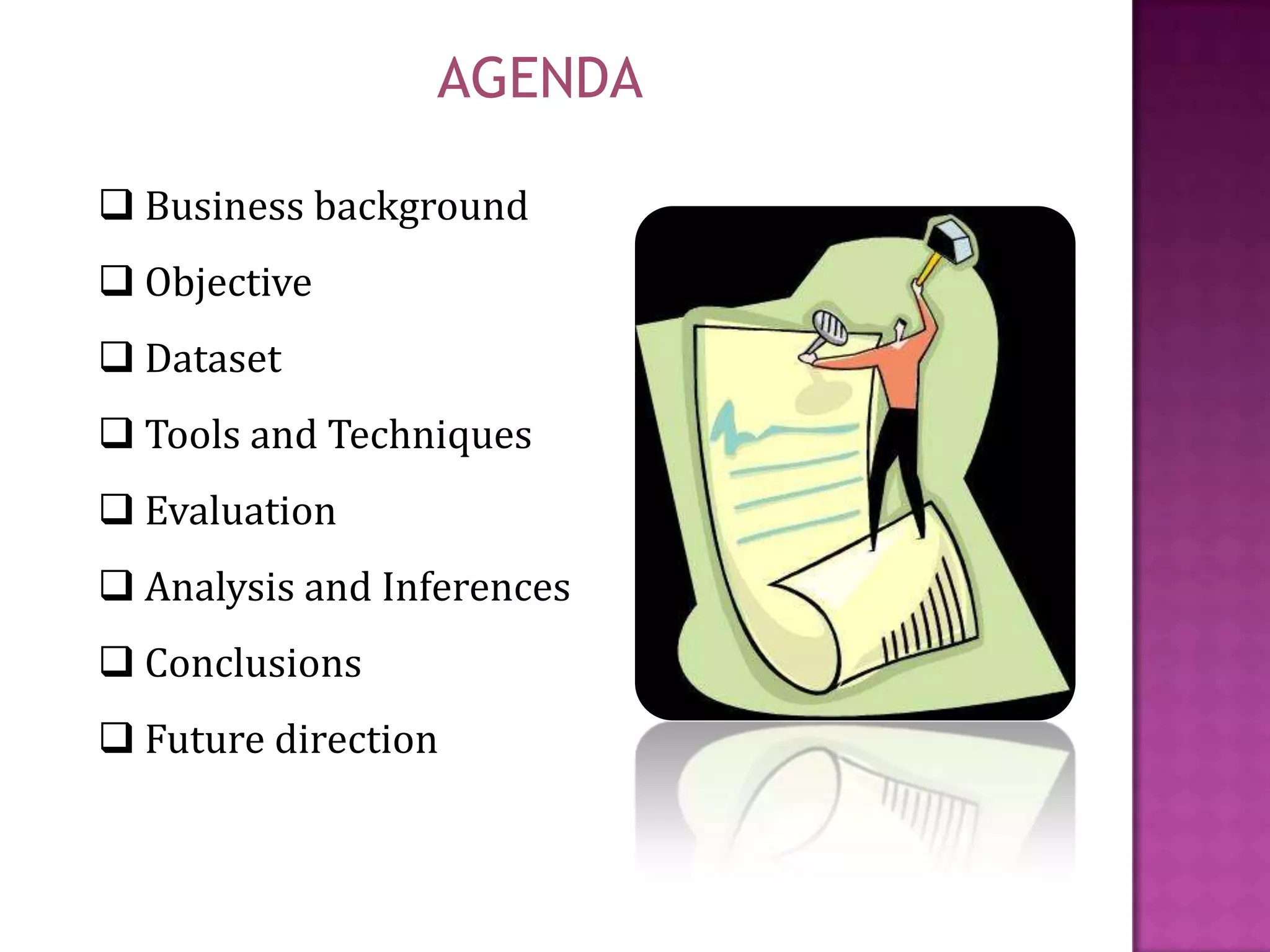 AGENDA
 Business background
 Objective
 Dataset
 Tools and Techniques
 Evaluation
 Analysis and Inferences
 Conclusions

 Future direction

 