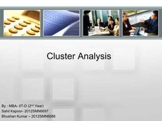Cluster Analysis
By : MBA- IIT-D (2nd Year)
Sahil Kapoor- 2012SMN6697
Bhushan Kumar – 2012SMN6688
 