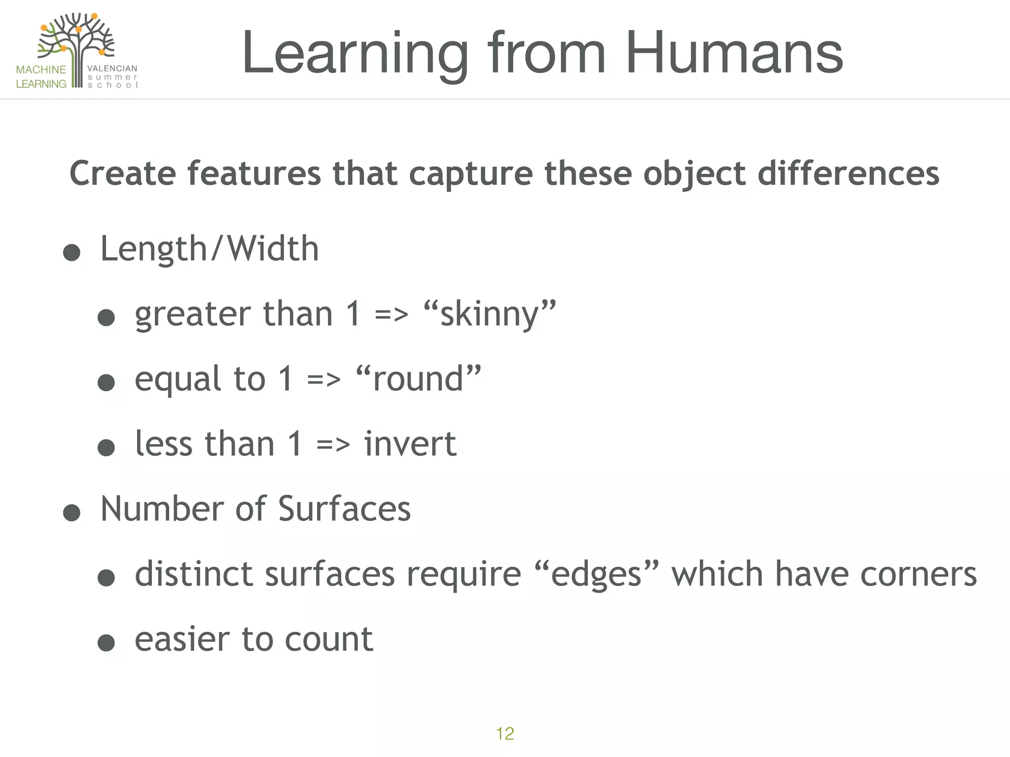 12
Learning from Humans
• Length/Width
• greater than 1 => “skinny”
• equal to 1 => “round”
• less than 1 => invert
• Number of Surfaces
• distinct surfaces require “edges” which have corners
• easier to count
Create features that capture these object differences
 