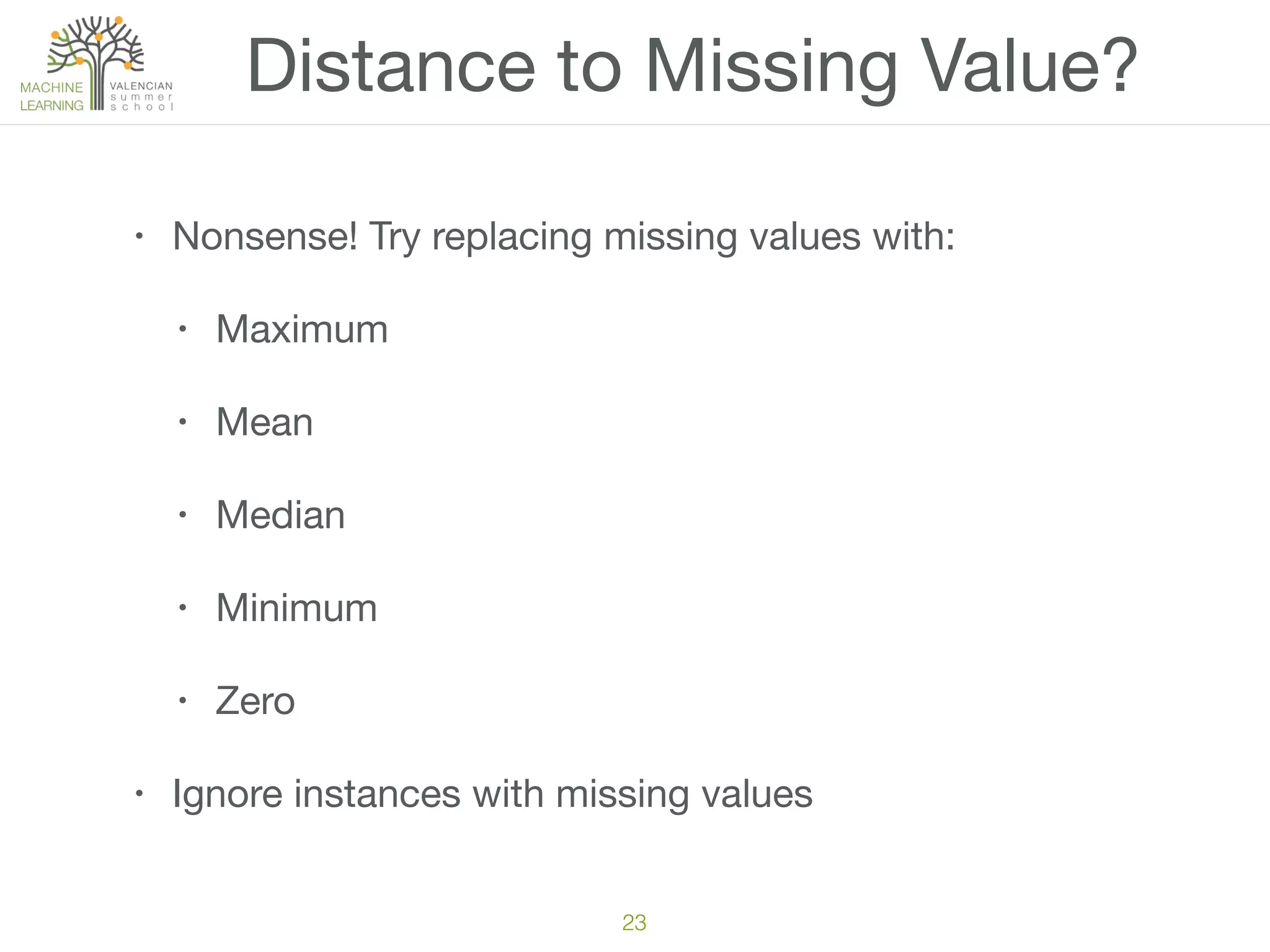 23
Distance to Missing Value?
• Nonsense! Try replacing missing values with:

• Maximum

• Mean

• Median

• Minimum

• Zero

• Ignore instances with missing values
 