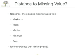 23
Distance to Missing Value?
• Nonsense! Try replacing missing values with:

• Maximum

• Mean

• Median

• Minimum

• Zero

• Ignore instances with missing values
 