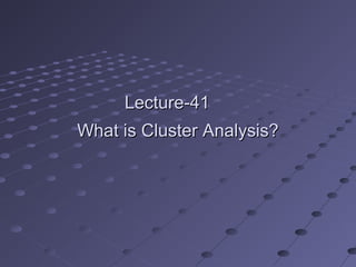 Lecture-41Lecture-41
What is Cluster Analysis?What is Cluster Analysis?
 