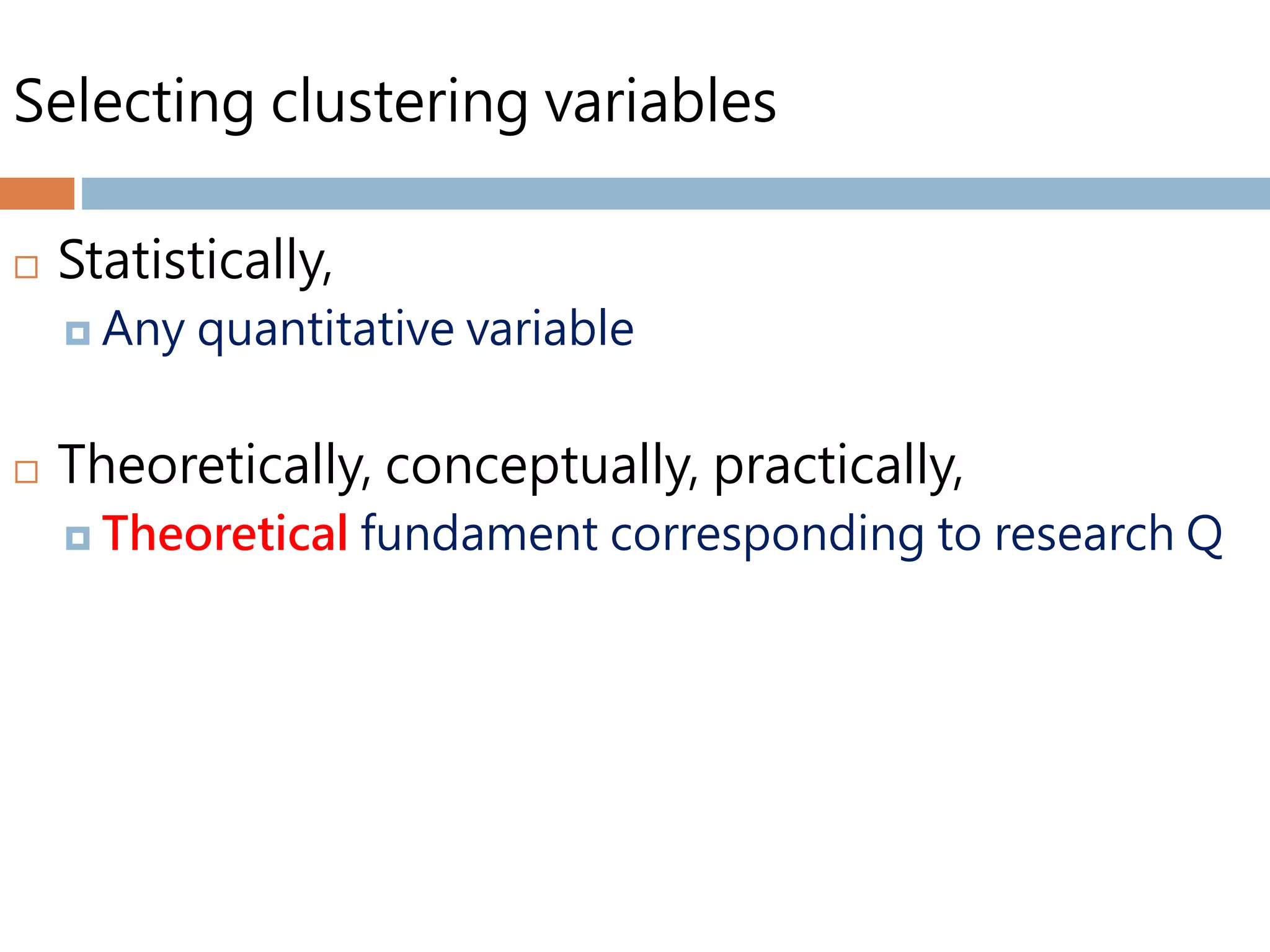 Selecting clustering variables
 Statistically,
 Any quantitative variable
 Theoretically, conceptually, practically,
 Theoretical fundament corresponding to research Q
 