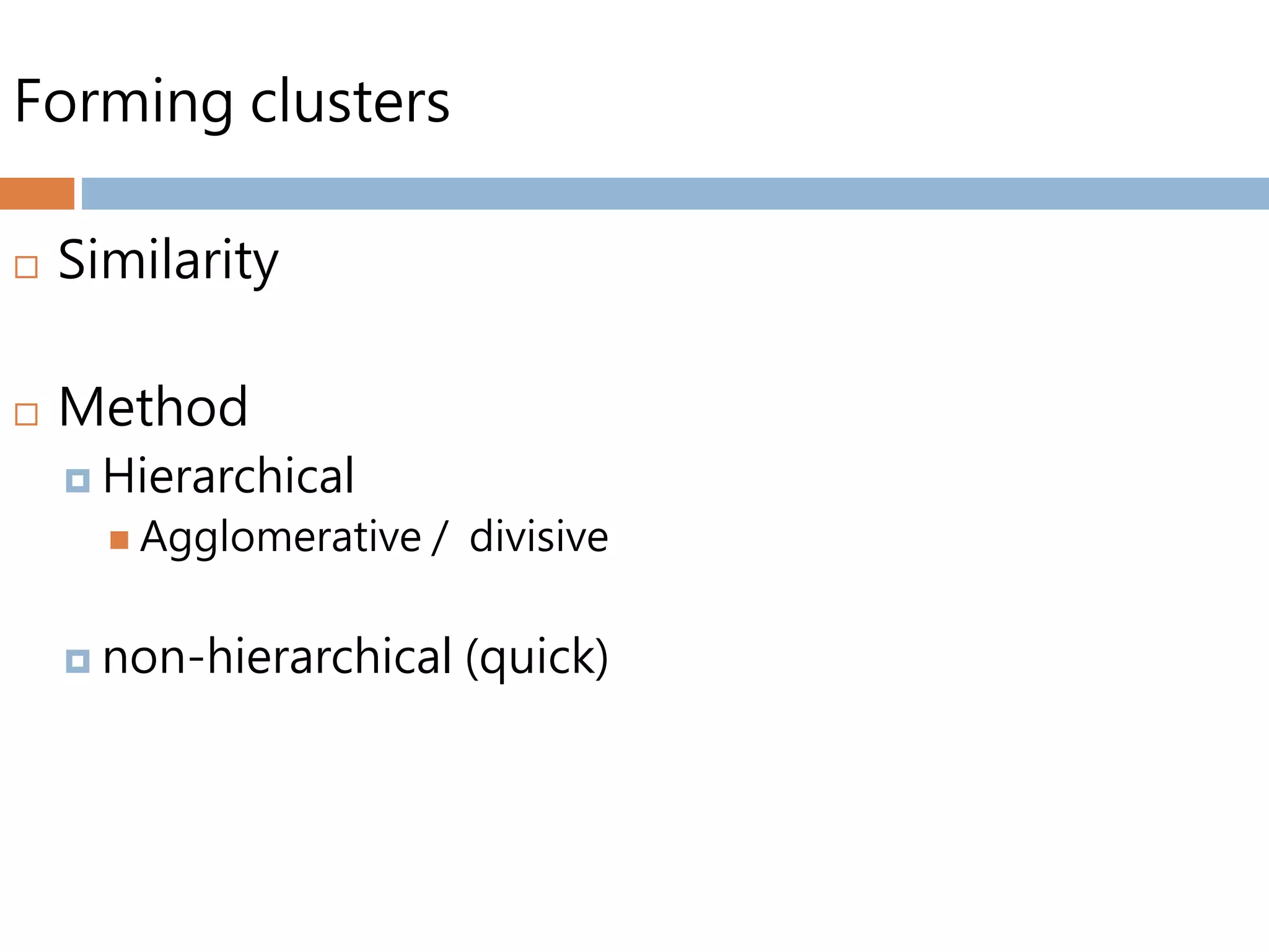 Forming clusters
 Similarity
 Method
 Hierarchical
 Agglomerative / divisive
 non-hierarchical (quick)
 