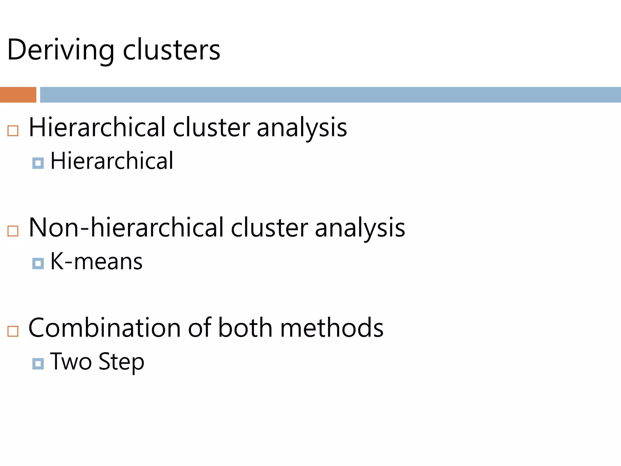 Deriving clusters
 Hierarchical cluster analysis
 Hierarchical
 Non-hierarchical cluster analysis
 K-means
 Combination of both methods
 Two Step
 