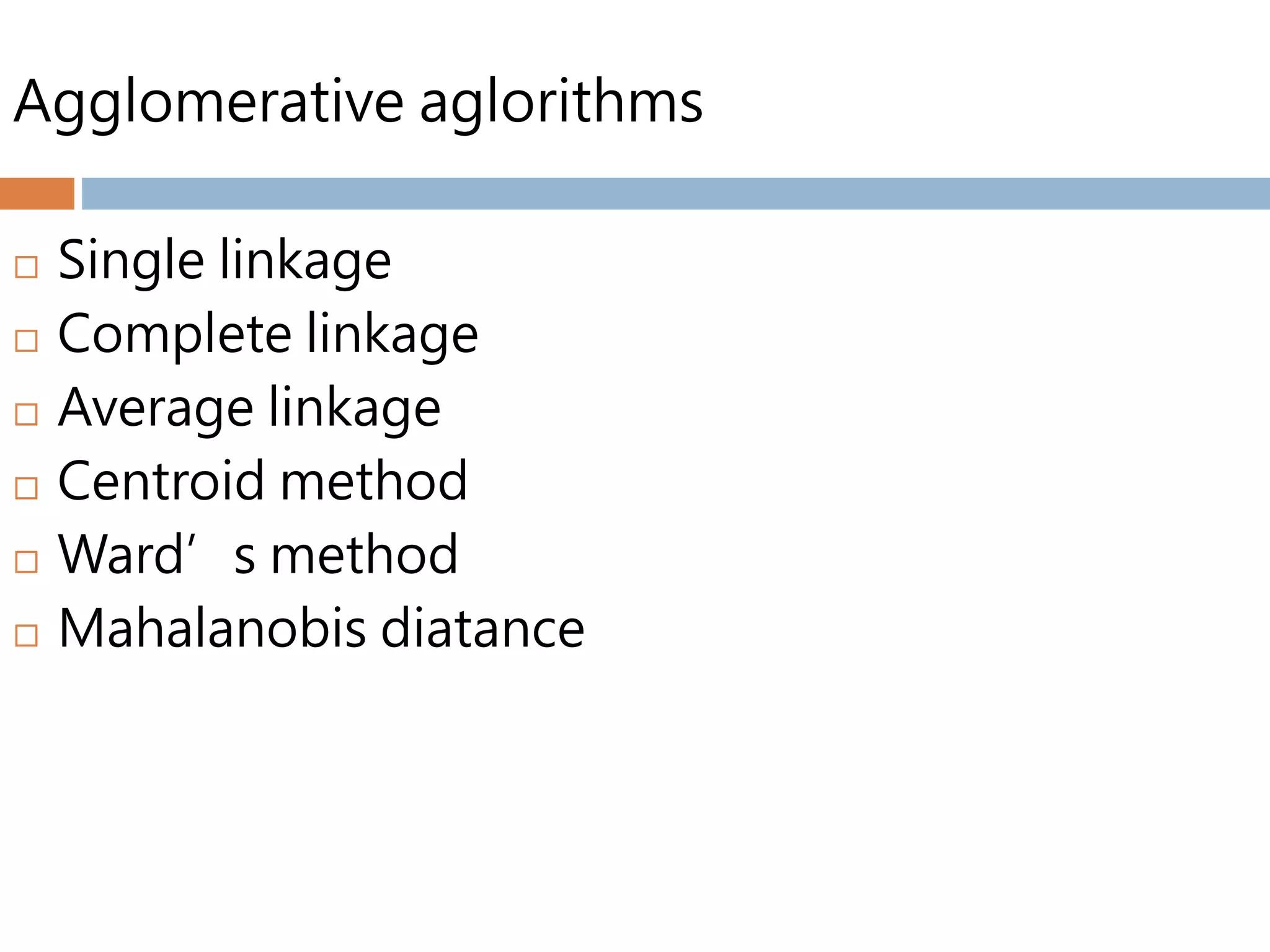 Agglomerative aglorithms
 Single linkage
 Complete linkage
 Average linkage
 Centroid method
 Ward’s method
 Mahalanobis diatance
 
