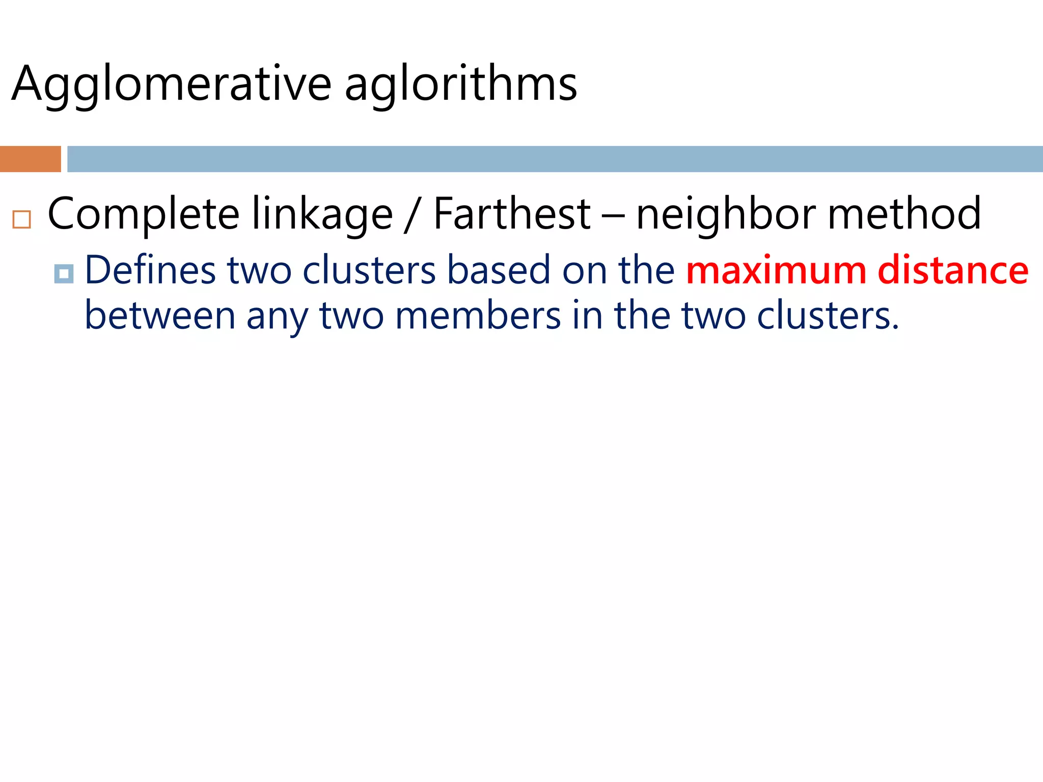 Agglomerative aglorithms
 Complete linkage / Farthest – neighbor method
 Defines two clusters based on the maximum distance
between any two members in the two clusters.
 