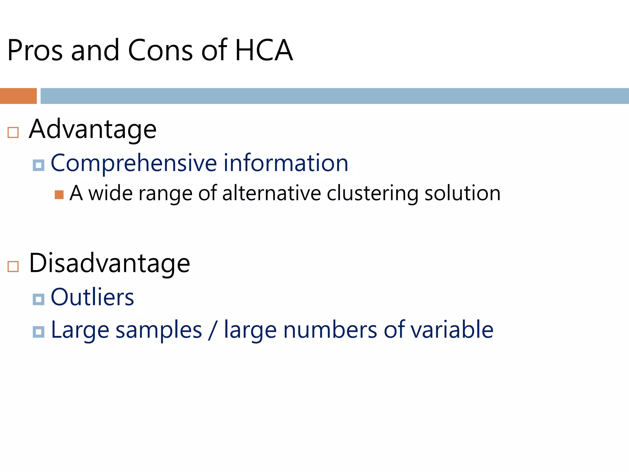 Pros and Cons of HCA
 Advantage
 Comprehensive information
 A wide range of alternative clustering solution
 Disadvantage
 Outliers
 Large samples / large numbers of variable
 