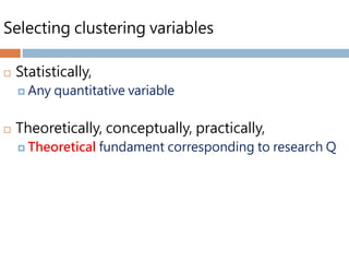 Selecting clustering variables
 Statistically,
 Any quantitative variable
 Theoretically, conceptually, practically,
 Theoretical fundament corresponding to research Q
 