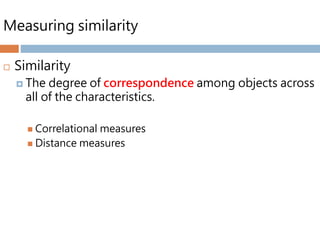 Measuring similarity
 Similarity
 The degree of correspondence among objects across
all of the characteristics.
 Correlational measures
 Distance measures
 