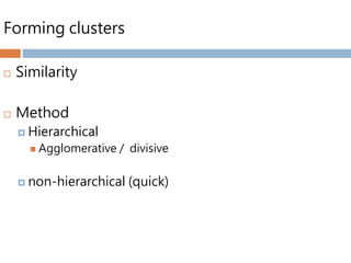 Forming clusters
 Similarity
 Method
 Hierarchical
 Agglomerative / divisive
 non-hierarchical (quick)
 