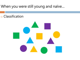 When you were still young and naïve…
 Classification
 