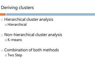 Deriving clusters
 Hierarchical cluster analysis
 Hierarchical
 Non-hierarchical cluster analysis
 K-means
 Combination of both methods
 Two Step
 