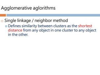 Agglomerative aglorithms
 Single linkage / neighbor method
 Defines similarity between clusters as the shortest
distance from any object in one cluster to any object
in the other.
Pics:
Retrieved from: http://ppt.cc/uKm0
 
