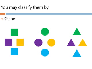 You may classify them by
 Shape
 