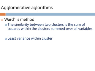 Agglomerative aglorithms
 Ward’s method
 The similarity between two clusters is the sum of
squares within the clusters summed over all variables.
 Least variance within cluster
 