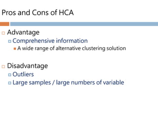 Pros and Cons of HCA
 Advantage
 Comprehensive information
 A wide range of alternative clustering solution
 Disadvantage
 Outliers
 Large samples / large numbers of variable
 