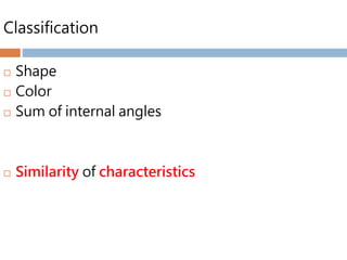 Classification
 Shape
 Color
 Sum of internal angles
 Similarity of characteristics
 