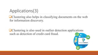 Applications(3)
Clustering also helps in classifying documents on the web
for information discovery.
Clustering is also used in outlier detection applications
such as detection of credit card fraud.
 