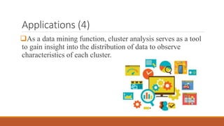 Applications (4)
As a data mining function, cluster analysis serves as a tool
to gain insight into the distribution of data to observe
characteristics of each cluster.
 