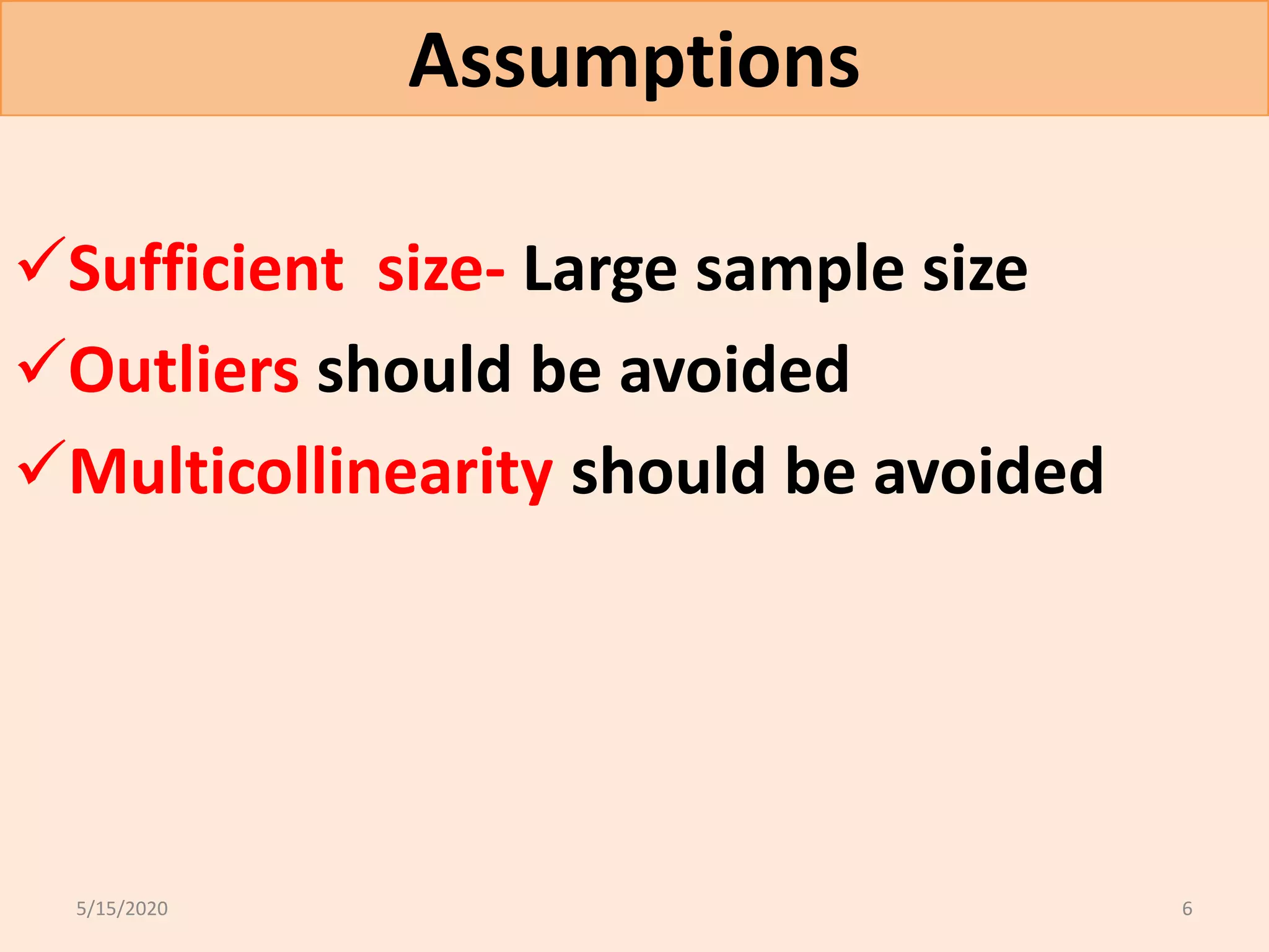 Assumptions
Sufficient size- Large sample size
Outliers should be avoided
Multicollinearity should be avoided
5/15/2020 6
 