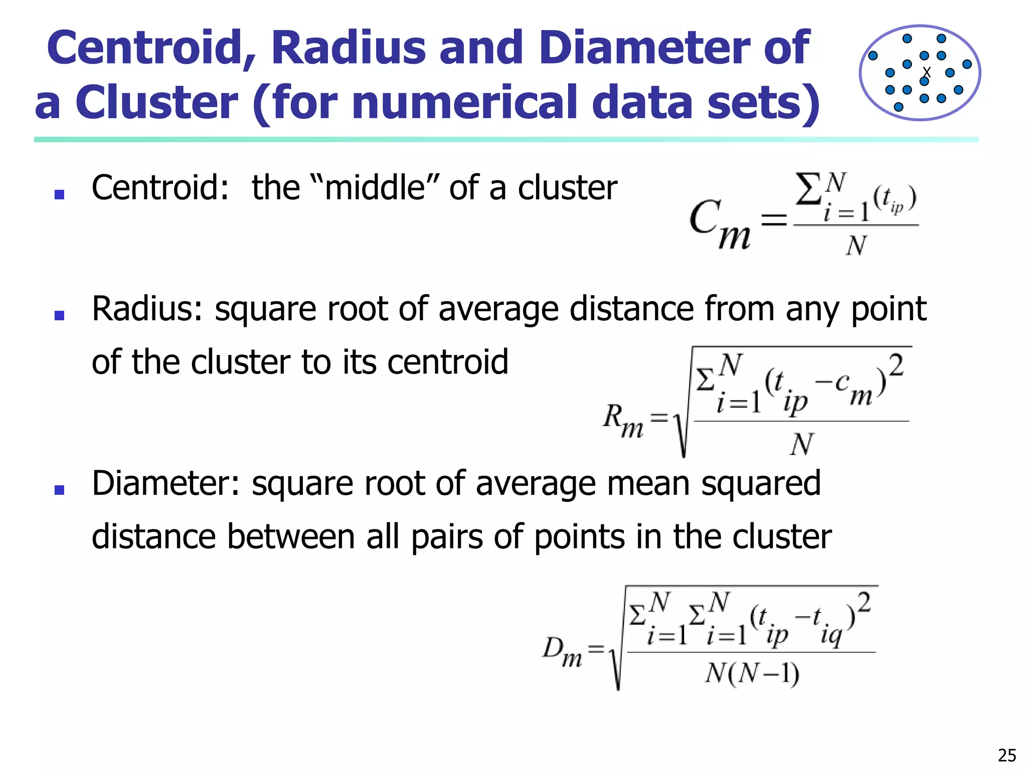 Centroid, Radius and Diameter of
a Cluster (for numerical data sets)
■ Centroid: the “middle” of a cluster
■ Radius: square root of average distance from any point
of the cluster to its centroid
■ Diameter: square root of average mean squared
distance between all pairs of points in the cluster
25
X
 