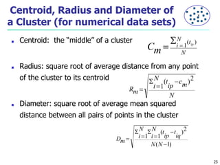 Centroid, Radius and Diameter of
a Cluster (for numerical data sets)
■ Centroid: the “middle” of a cluster
■ Radius: square root of average distance from any point
of the cluster to its centroid
■ Diameter: square root of average mean squared
distance between all pairs of points in the cluster
25
X
 