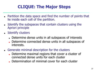 37
CLIQUE: The Major Steps
■ Partition the data space and find the number of points that
lie inside each cell of the parti...
