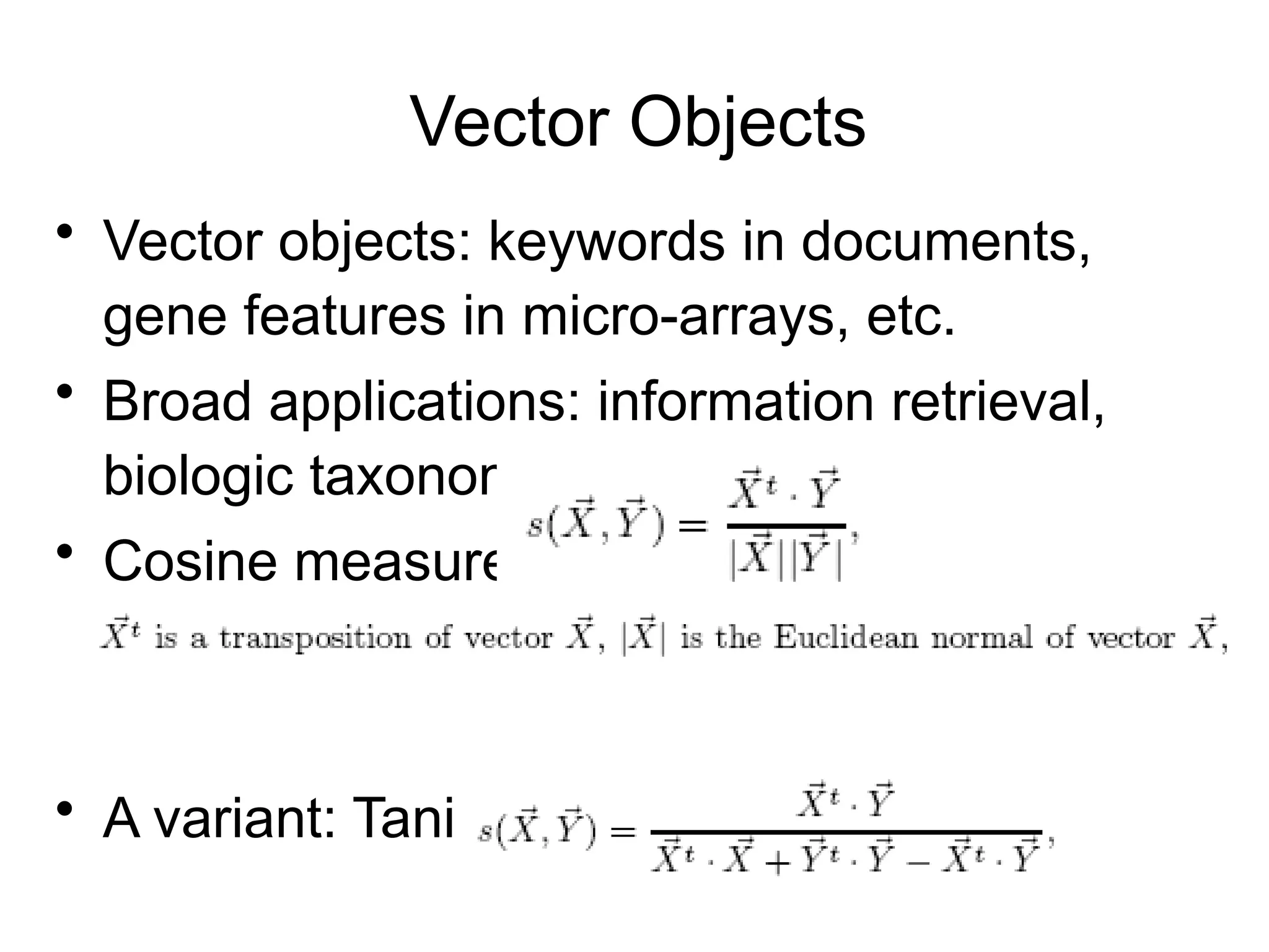 Vector Objects
• Vector objects: keywords in documents,
gene features in micro-arrays, etc.
• Broad applications: information retrieval,
biologic taxonomy, etc.
• Cosine measure
• A variant: Tanimoto coefficient
 