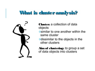Cluster:Cluster: a collection of data
objects
osimilar to one another within the
same cluster
odissimilar to the objects in the
other clusters
Aimof clustering:Aimof clustering: to group a set
of data objects into clusters
What is clusteranalysis?What is clusteranalysis?
 