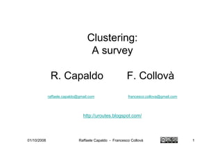 Clustering:
                                   A survey

              R. Capaldo                                F. Collovà
             raffaele.capaldo@gmail.com                  francesco.collova@gmail.com




                                http://uroutes.blogspot.com/




01/10/2008                    Raffaele Capaldo - Francesco Collovà                     1
 