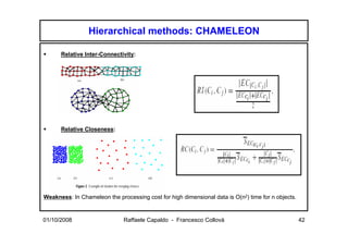 Hierarchical methods: CHAMELEON

      Relative Inter-Connectivity:




      Relative Closeness:




Weakness: In Chameleon the processing cost for high dimensional data is O(n2) time for n objects.


01/10/2008                    Raffaele Capaldo - Francesco Collovà                                  42
 