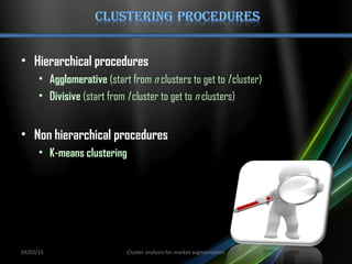• Hierarchical procedures
• Agglomerative (start from n clusters to get to 1 cluster)
• Divisive (start from 1 cluster to get to n clusters)
• Non hierarchical procedures
• K-means clustering
03/02/15 Cluster analysis for market segmentation
 