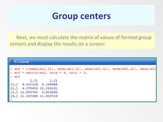 Group centers
Next, we must calculate the matrix of values of formed group
centers and display the results on a screen:
 