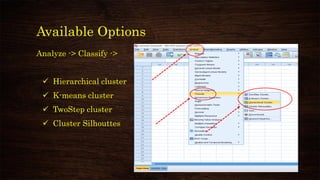 Available Options
Analyze -> Classify ->
✓ Hierarchical cluster
✓ K-means cluster
✓ TwoStep cluster
✓ Cluster Silhouttes
 