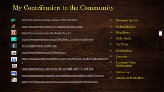 http://stats.stackexchange.com/users/79100/learner
https://stackoverflow.com/users/5114585/dr-nisha-arora
https://www.quora.com/profile/Nisha-Arora-9
https://www.researchgate.net/profile/Nisha_Arora2/contributions
http://learnerworld.tumblr.com/
https://www.slideshare.net/NishaArora1
https://scholar.google.com/citations?user=JgCRWh4AAAAJ&hl=en&authuser=
1
https://www.youtube.com/channel/UCniyhvrD_8AM2jXki3eEErw
https://groups.google.com/g/dataanalysistraining/search?q=nisha%20arora
https://www.linkedin.com/in/drnishaarora/detail/recent-activity/posts/
✓ Research Queries
✓ Coding Queries
✓ Blog Posts
✓ Slide Decks
✓ My Talks
✓ Publications
✓ Lectures
✓ Layman’s Term
Explanation
✓ Mentoring
✓ Articles & Much More
My Contribution to the Community
 