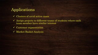 Applications
✓ Clusters of covid active cases
✓ Assign projects to different teams of students where each
team member have similar interest
✓ Customer segmentation
✓ Market Basket Analysis
 