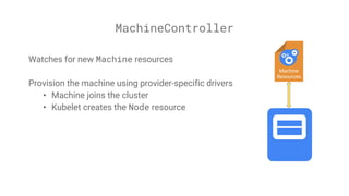 MachineController
Watches for new Machine resources
Provision the machine using provider-specific drivers
• Machine joins the cluster
• Kubelet creates the Node resource
Machine
Resources
 