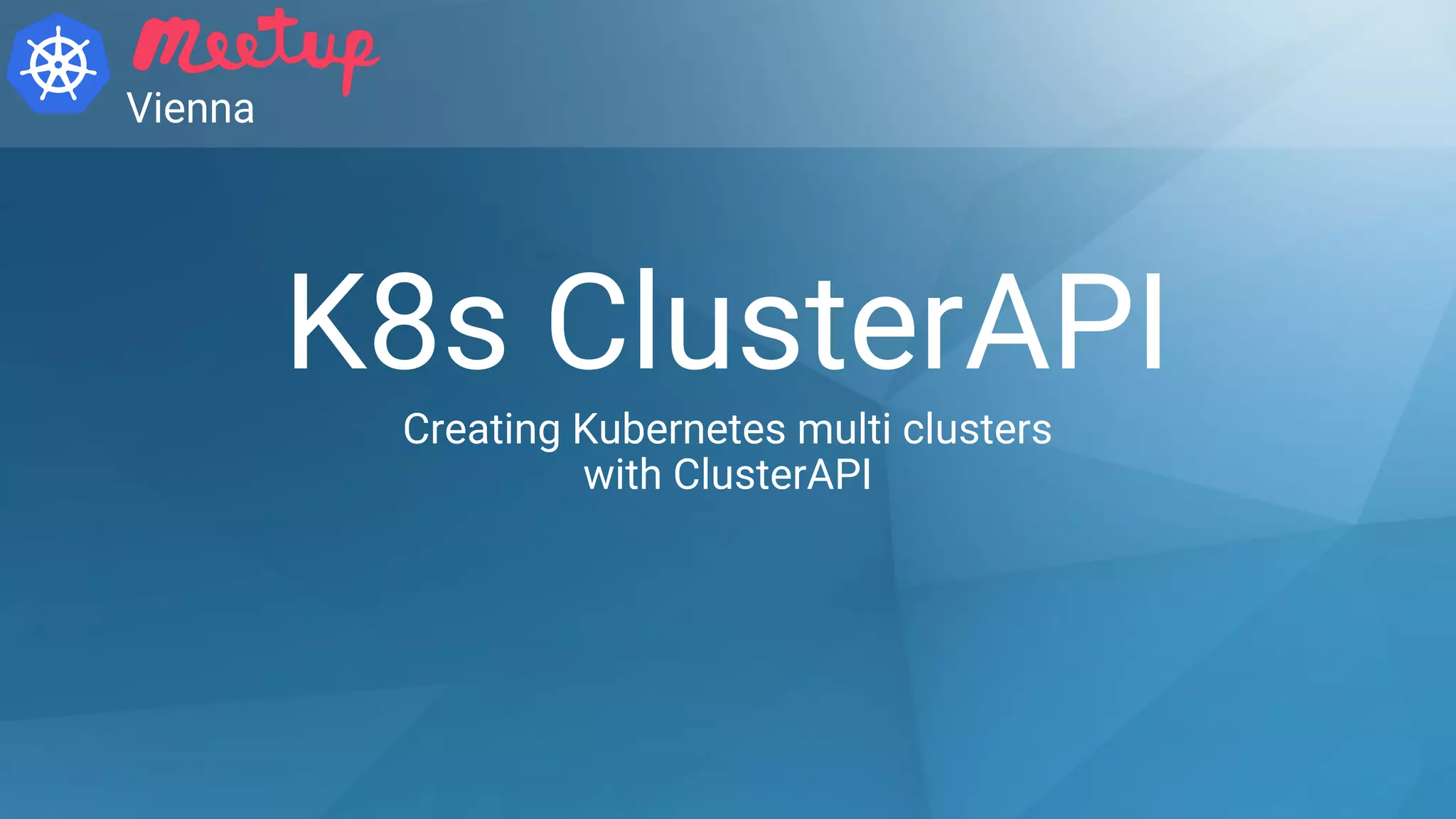K8s ClusterAPI
Creating Kubernetes multi clusters
with ClusterAPI
Vienna
 