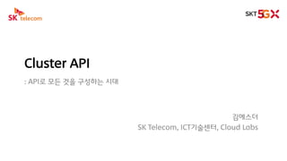 Cluster API
: API로 모든 것을 구성하는 시대
김에스더
SK Telecom, ICT기술센터, Cloud Labs
 