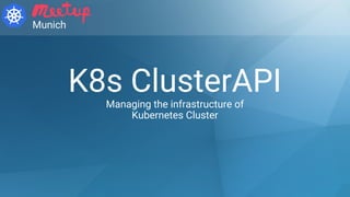 K8s ClusterAPIManaging the infrastructure of
Kubernetes Cluster
Munich
 